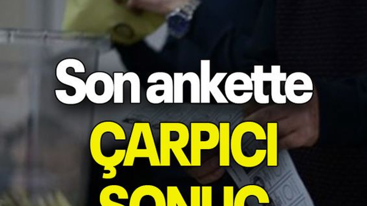 Son ankette ÇARPICI SONUÇ